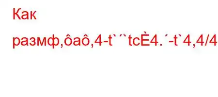 Как размф,a,4-t``tc4.-t`4,4/4.4a-t`t.,4c4,..4/t,